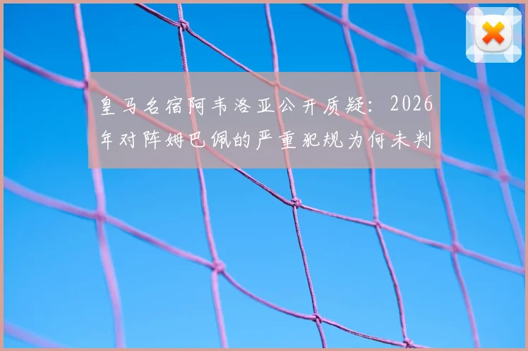 皇马名宿阿韦洛亚公开质疑:2026年对阵姆巴佩的严重犯规为何未判红牌?