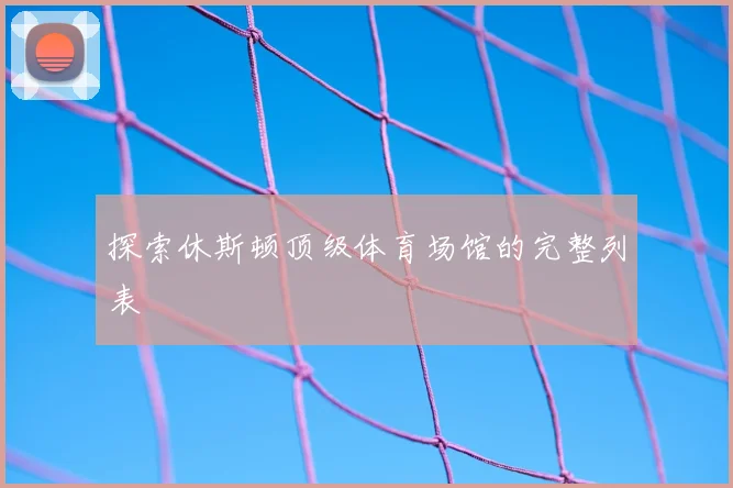 探索休斯顿顶级体育场馆的完整列表