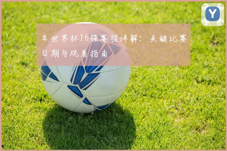 年世界杯16强赛程详解：关键比赛日期与观看指南