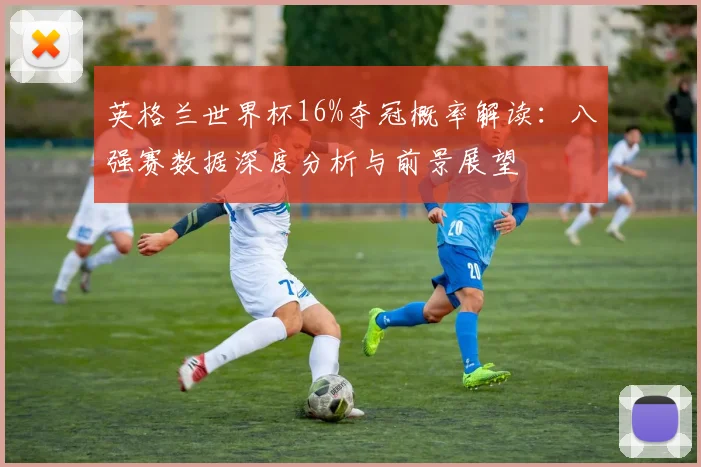 英格兰世界杯16%夺冠概率解读：八强赛数据深度分析与前景展望