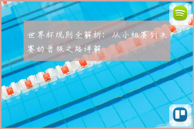 世界杯规则全解析:从小组赛到决赛的晋级之路详解