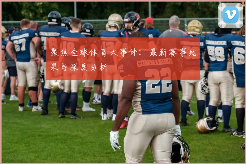 聚焦全球体育大事件：最新赛事结果与深度分析