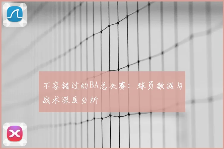 不容错过的BA总决赛：球员数据与战术深度分析