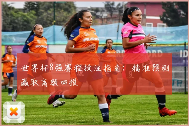 世界杯8强赛程投注指南：精准预测赢取高额回报