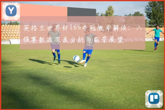 英格兰世界杯16%夺冠概率解读:八强赛数据深度分析与前景展望