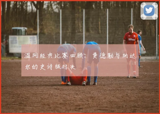 温网经典比赛回顾：费德勒与纳达尔的史诗级对决