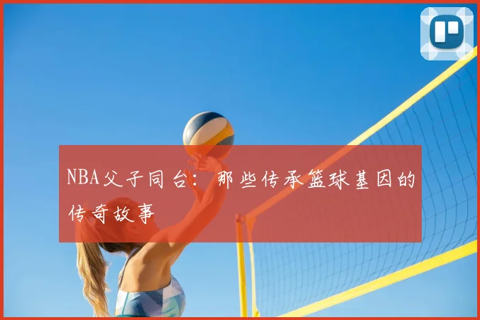 NBA父子同台：那些传承篮球基因的传奇故事