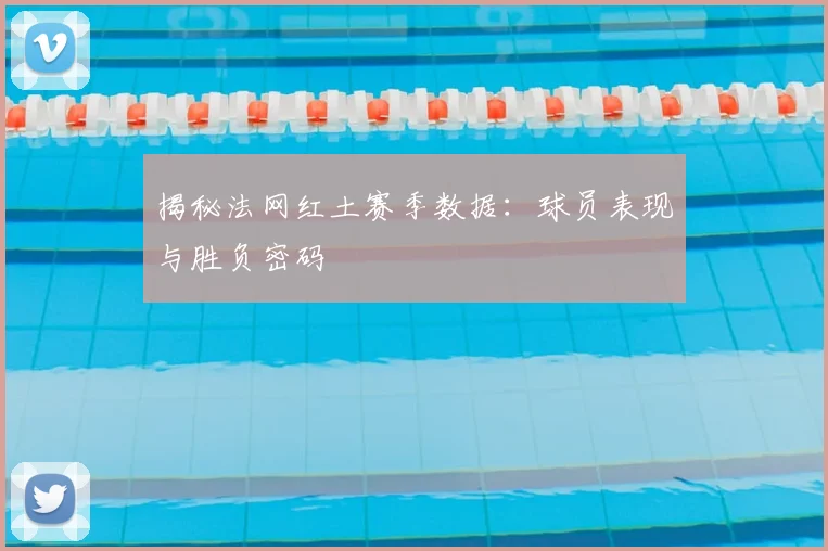 揭秘法网红土赛季数据：球员表现与胜负密码