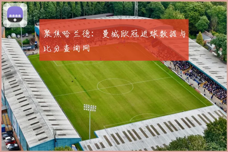 聚焦哈兰德：曼城欧冠进球数据与比分查询网