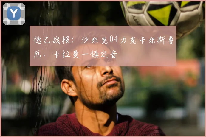 德乙战报：沙尔克04力克卡尔斯鲁厄，卡拉曼一锤定音