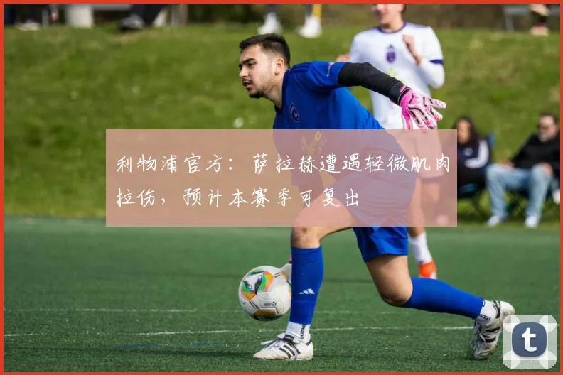 利物浦官方：萨拉赫遭遇轻微肌肉拉伤，预计本赛季可复出