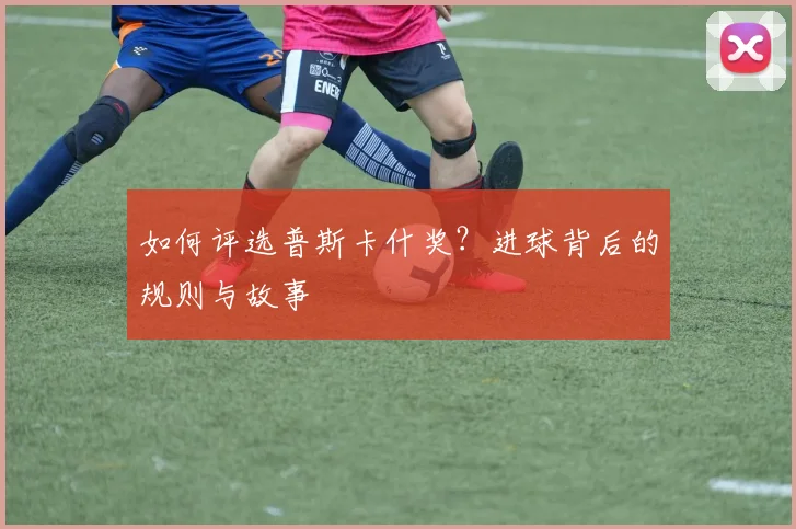 如何评选普斯卡什奖？进球背后的规则与故事