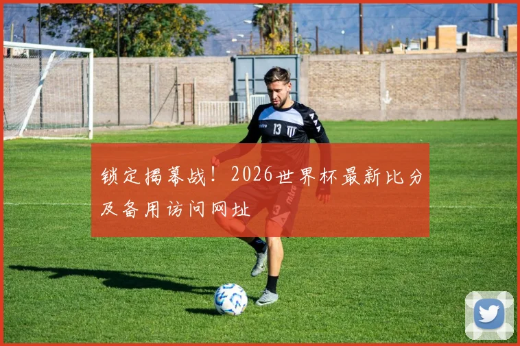 锁定揭幕战！2026世界杯最新比分及备用访问网址