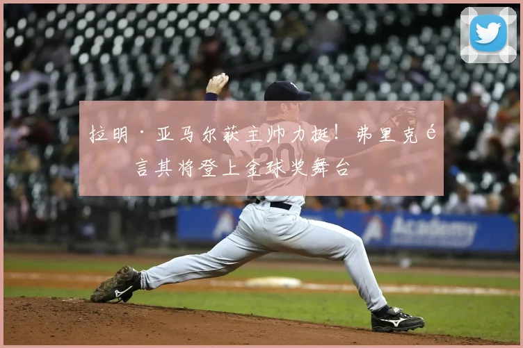 拉明·亚马尔获主帅力挺！弗里克预言其将登上金球奖舞台