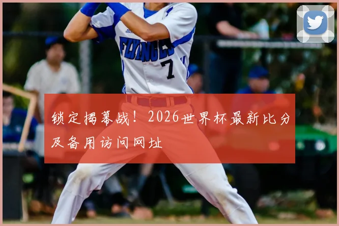 锁定揭幕战！2026世界杯最新比分及备用访问网址