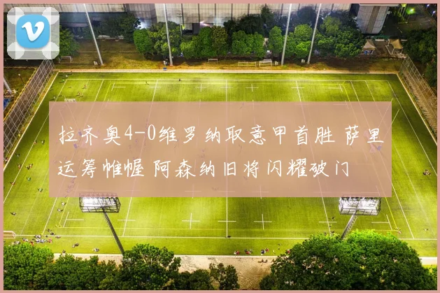拉齐奥4-0维罗纳取意甲首胜 萨里运筹帷幄 阿森纳旧将闪耀破门