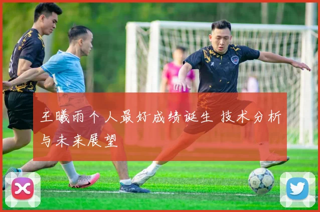 王曦雨个人最好成绩诞生 技术分析与未来展望
