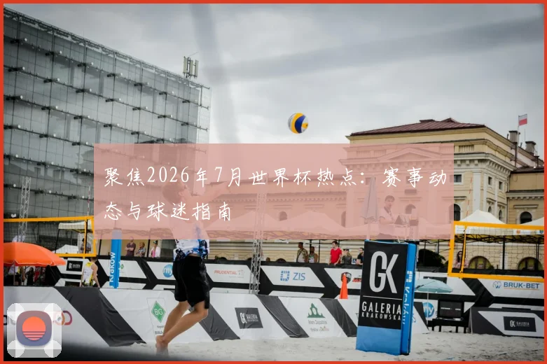 聚焦2026年7月世界杯热点：赛事动态与球迷指南