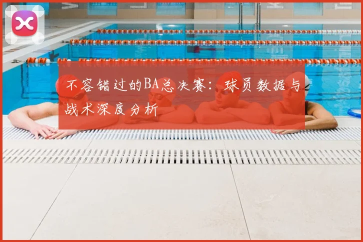 不容错过的BA总决赛：球员数据与战术深度分析