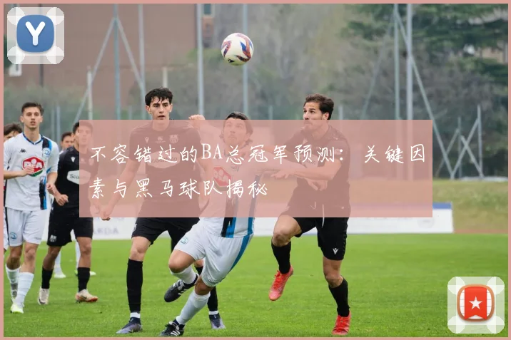 不容错过的BA总冠军预测：关键因素与黑马球队揭秘