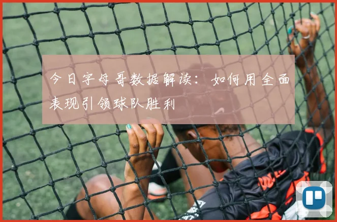 今日字母哥数据解读:如何用全面表现引领球队胜利