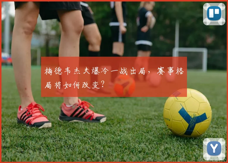 梅德韦杰夫爆冷一战出局，赛事格局将如何改变？