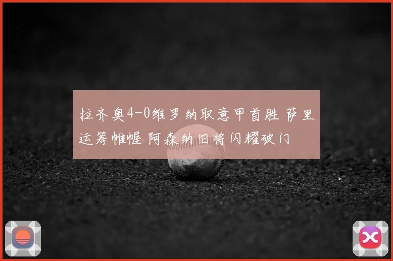 拉齐奥4-0维罗纳取意甲首胜 萨里运筹帷幄 阿森纳旧将闪耀破门