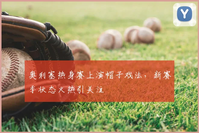 奥利塞热身赛上演帽子戏法，新赛季状态火热引关注