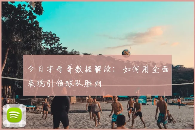今日字母哥数据解读：如何用全面表现引领球队胜利