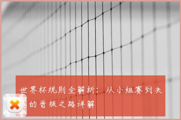 世界杯规则全解析：从小组赛到决赛的晋级之路详解