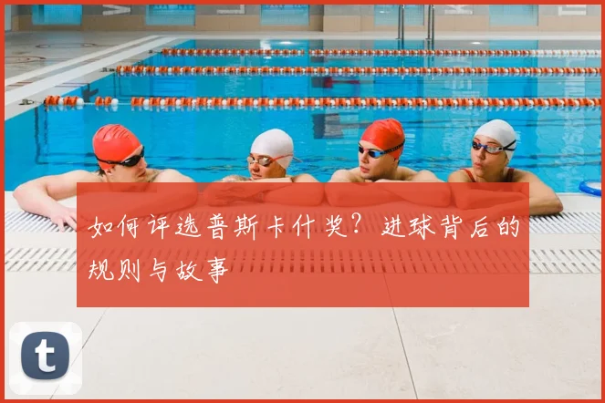 如何评选普斯卡什奖？进球背后的规则与故事