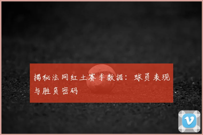 揭秘法网红土赛季数据：球员表现与胜负密码