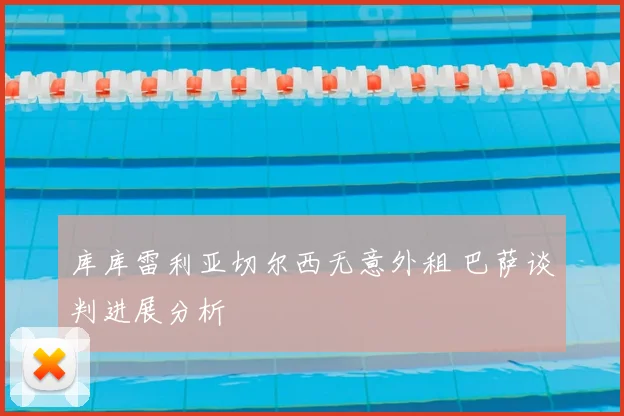 库库雷利亚切尔西无意外租 巴萨谈判进展分析