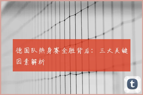 德国队热身赛全胜背后：三大关键因素解析