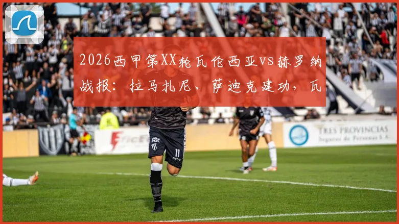 2026西甲第XX轮瓦伦西亚vs赫罗纳战报:拉马扎尼、萨迪克建功,瓦伦西亚主场2-1力克赫罗纳,全场关键数据解读