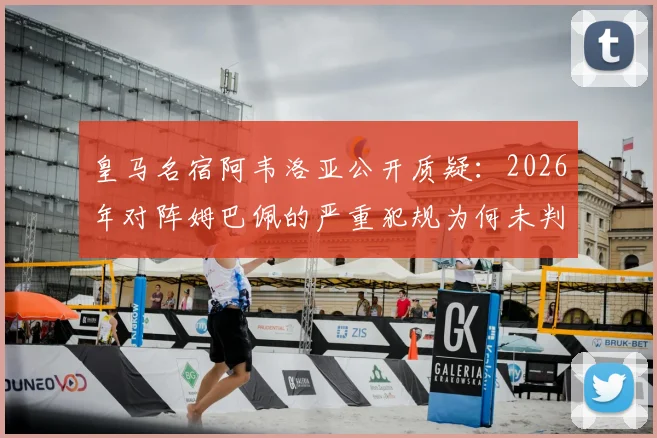 皇马名宿阿韦洛亚公开质疑：2026年对阵姆巴佩的严重犯规为何未判红牌？