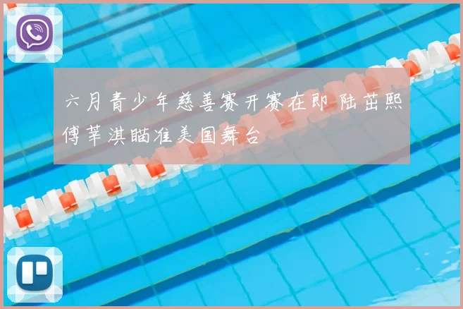 六月青少年慈善赛开赛在即 陆茁熙傅莘淇瞄准美国舞台