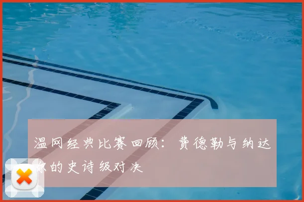 温网经典比赛回顾：费德勒与纳达尔的史诗级对决