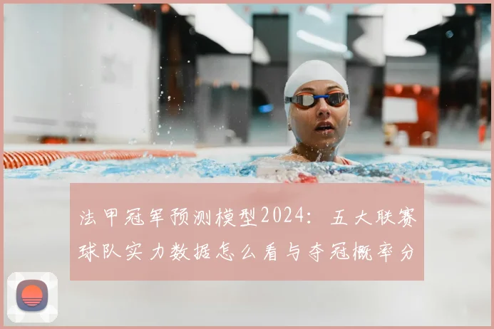法甲冠军预测模型2024:五大联赛球队实力数据怎么看与夺冠概率分析